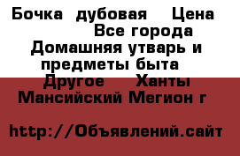 Бочка  дубовая  › Цена ­ 4 600 - Все города Домашняя утварь и предметы быта » Другое   . Ханты-Мансийский,Мегион г.